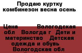 Продаю куртку комбинезон весна осень › Цена ­ 250 - Вологодская обл., Вологда г. Дети и материнство » Детская одежда и обувь   . Вологодская обл.,Вологда г.